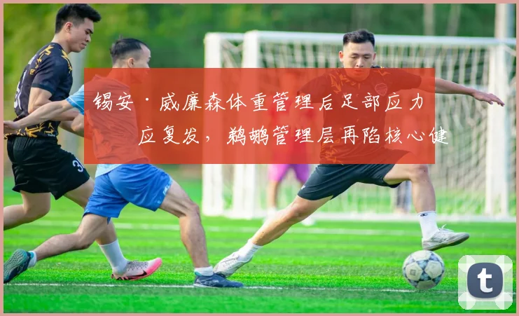 锡安·威廉森体重管理后足部应力反应复发,鹈鹕管理层再陷核心健康危机