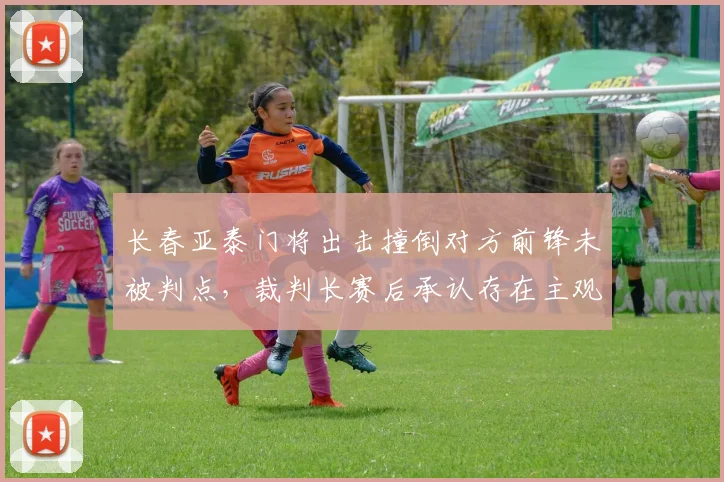 长春亚泰门将出击撞倒对方前锋未被判点,裁判长赛后承认存在主观判断失误