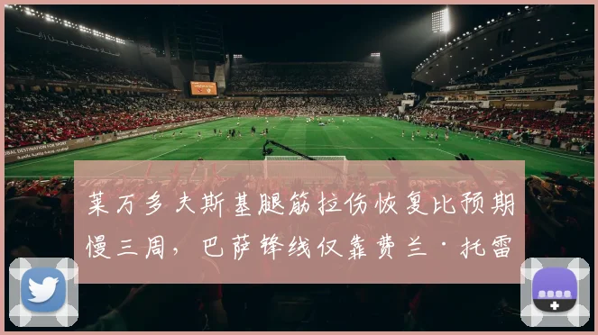 莱万多夫斯基腿筋拉伤恢复比预期慢三周,巴萨锋线仅靠费兰·托雷斯单薄支撑