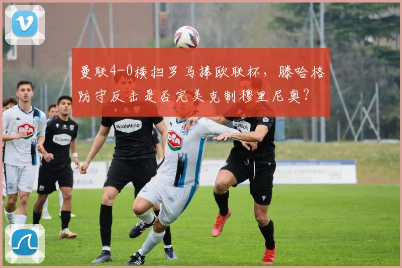 曼联4-0横扫罗马捧欧联杯,滕哈格防守反击是否完美克制穆里尼奥?