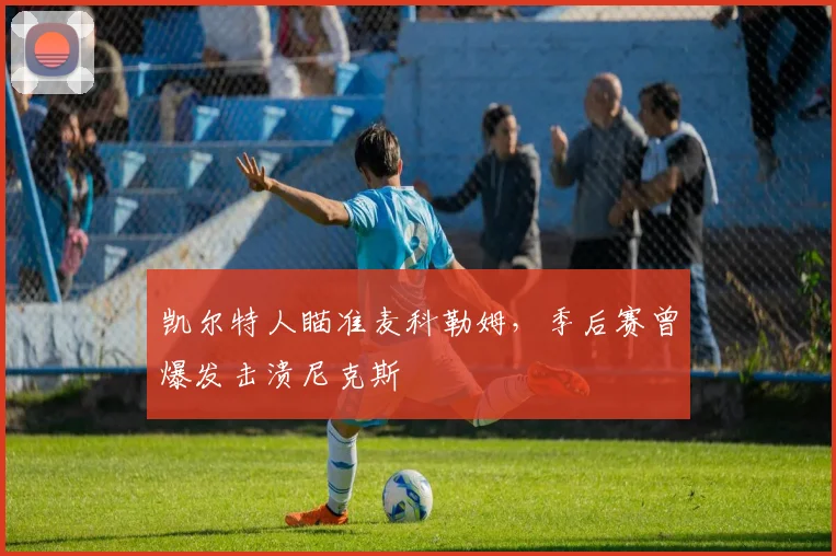 凯尔特人瞄准麦科勒姆，季后赛曾爆发击溃尼克斯