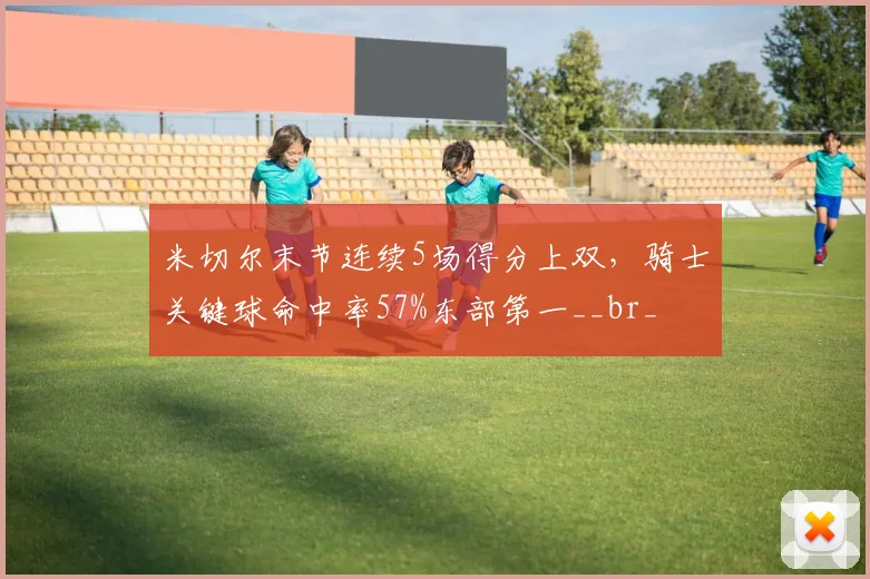 米切尔末节连续5场得分上双,骑士关键球命中率57%东部第一__br_