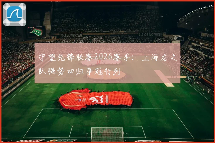 守望先锋联赛2026赛季:上海龙之队强势回归争冠行列