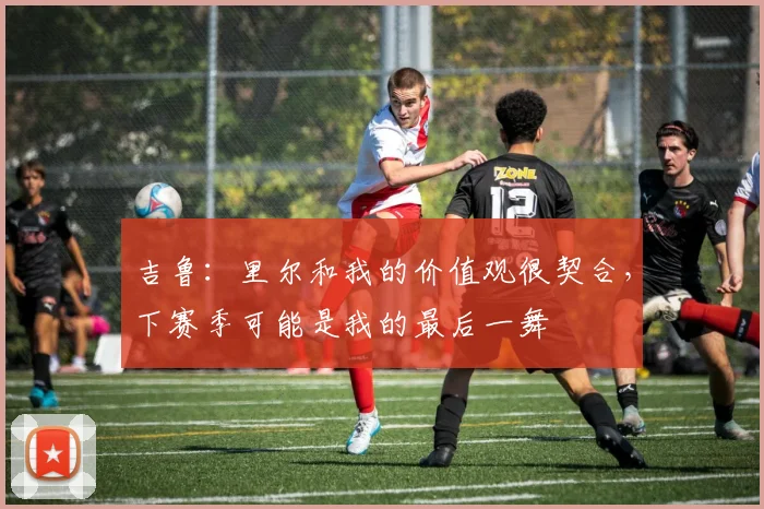 吉鲁:里尔和我的价值观很契合,下赛季可能是我的最后一舞