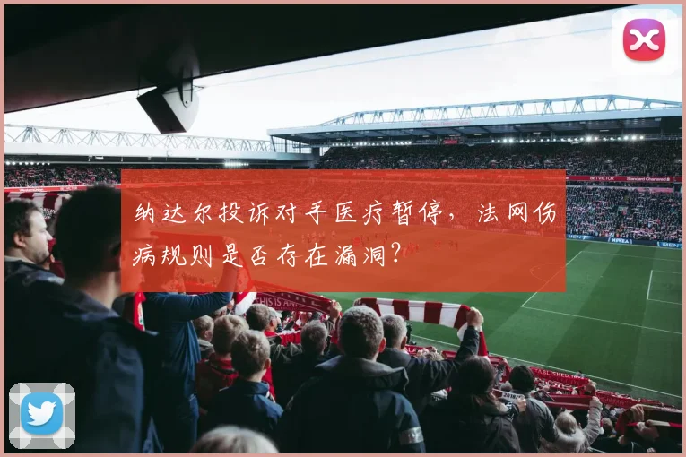 纳达尔投诉对手医疗暂停,法网伤病规则是否存在漏洞?